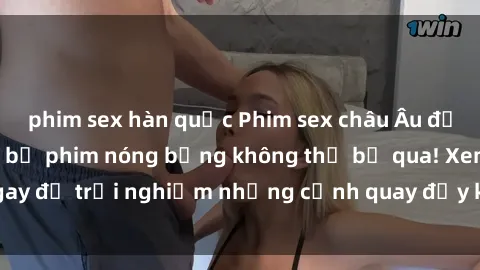 phim sex hàn quốc Phim sex châu Âu đỉnh cao: Top những bộ phim nóng bỏng không thể bỏ qua! Xem ngay để trải nghiệm những cảnh quay đầy kích thích và cuồng nhiệt.