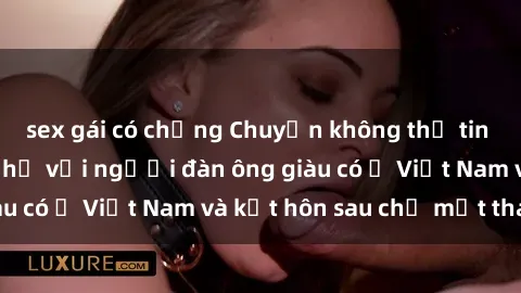sex gái có chồng Chuyện không thể tin nổi: Gái Tây quan hệ với người đàn ông giàu có ở Việt Nam và kết hôn sau chỉ một tháng