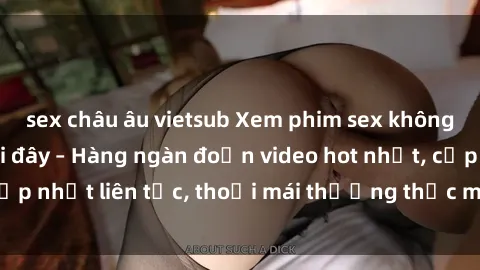 sex châu âu vietsub Xem phim sex không che miễn phí tại đây – Hàng ngàn đoạn video hot nhất, cập nhật liên tục, thoải mái thưởng thức mà không tốn kém.