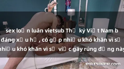 sex loạn luân vietsub Thư ký Việt Nam bị phát tán clip sex đáng xấu hổ, cô gặp nhiều khó khăn vì sự việc gây rúng động này.