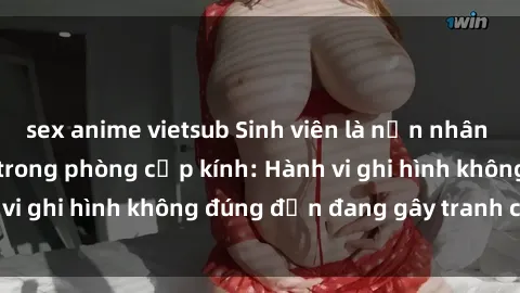 sex anime vietsub Sinh viên là nạn nhân của video quay lén trong phòng cấp kính: Hành vi ghi hình không đúng đắn đang gây tranh cãi lớn