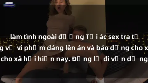 làm tình ngoài đường Tội ác sex tra tấn Việt Nam: những vụ vi phạm đáng lên án và báo động cho xã hội hiện nay. Đừng lờ đi vấn đề nghiêm trọng này!