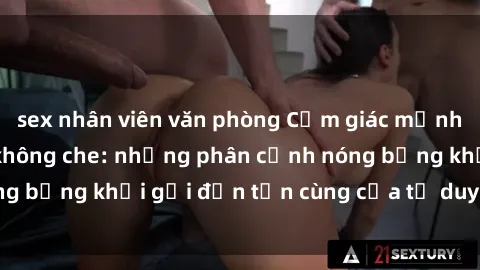 sex nhân viên văn phòng Cảm giác mạnh mẽ với sex BDSM không che: những phân cảnh nóng bỏng khơi gợi đến tận cùng của tư duy và cơ thể.