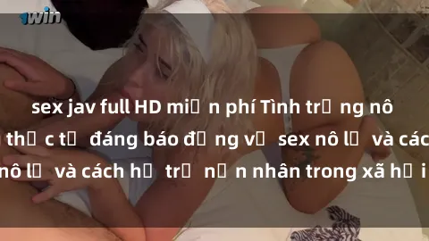 sex jav full HD miễn phí Tình trạng nô lệ tình dục: Những thực tế đáng báo động về sex nô lệ và cách hỗ trợ nạn nhân trong xã hội hiện nay