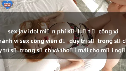 sex jav idol miễn phí Kỷ luật ở công viên: Chấn chỉnh hành vi sex công viên để duy trì sự trong sạch và thoải mái cho mọi người.