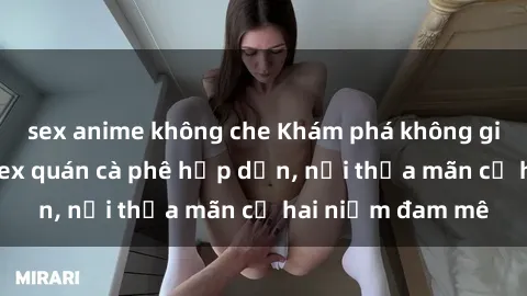 sex anime không che Khám phá không gian độc đáo tại sex quán cà phê hấp dẫn, nơi thỏa mãn cả hai niềm đam mê