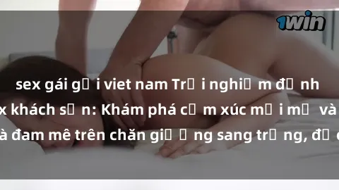 sex gái gọi viet nam Trải nghiệm đỉnh cao tình yêu tại sex khách sạn: Khám phá cảm xúc mới mẻ và đam mê trên chăn giường sang trọng, độc đáo, không giới hạn.