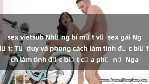sex vietsub Những bí mật về sex gái Nga mà bạn chưa biết: Tư duy và phong cách làm tình đặc biệt của phụ nữ Nga