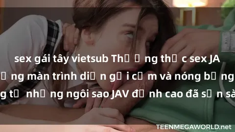 sex gái tây vietsub Thưởng thức sex JAV idol miễn phí: Những màn trình diễn gợi cảm và nóng bỏng từ những ngôi sao JAV đỉnh cao đã sẵn sàng để bạn khám phá.
