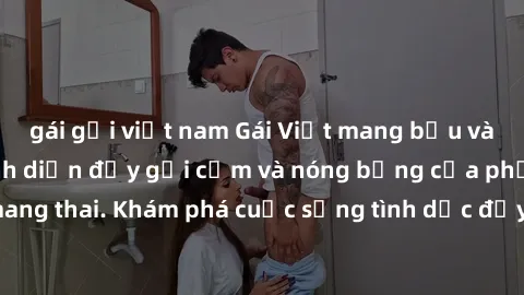 gái gọi việt nam Gái Việt mang bầu và làm tình: Màn trình diễn đầy gợi cảm và nóng bỏng của phụ nữ mang thai. Khám phá cuộc sống tình dục đầy hấp dẫn và mới lạ của họ!