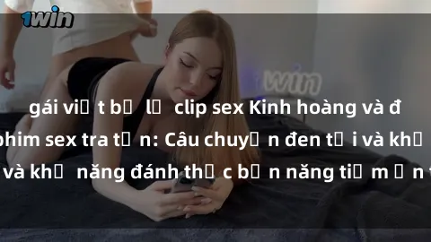 gái việt bị lộ clip sex Kinh hoàng và đầy kích thích với phim sex tra tấn: Câu chuyện đen tối và khả năng đánh thức bản năng tiềm ẩn trong con người