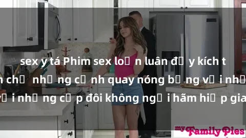 sex y tá Phim sex loạn luân đầy kích thích không che - Đón chờ những cảnh quay nóng bỏng với những cặp đôi không ngại hãm hiếp gia đình trong lòng