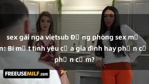 sex gái nga vietsub Động phòng sex mẹ con: Bí mật tình yêu của gia đình hay phản cảm?