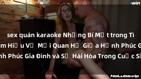 sex quán karaoke Những Bí Mật trong Tình Dục Gia Đình: Tìm Hiểu Về Mối Quan Hệ Giữa Hạnh Phúc Gia Đình và Sự Hài Hòa Trong Cuộc Sống Tình Dục