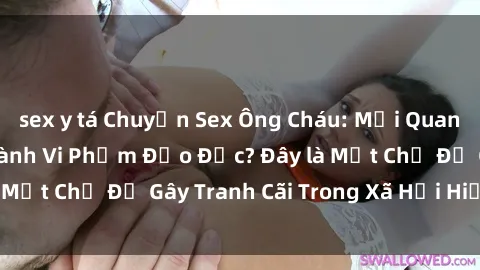 sex y tá Chuyện Sex Ông Cháu: Mối Quan Hệ Gia Đình Hay Hành Vi Phạm Đạo Đức? Đây là Một Chủ Đề Gây Tranh Cãi Trong Xã Hội Hiện Nay.