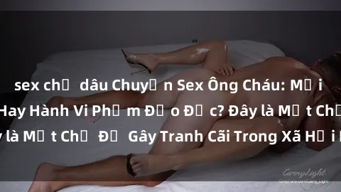 sex chị dâu Chuyện Sex Ông Cháu: Mối Quan Hệ Gia Đình Hay Hành Vi Phạm Đạo Đức? Đây là Một Chủ Đề Gây Tranh Cãi Trong Xã Hội Hiện Nay.