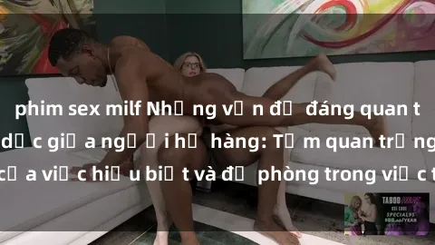 phim sex milf Những vấn đề đáng quan tâm về quan hệ tình dục giữa người họ hàng: Tầm quan trọng của việc hiểu biết và đề phòng trong việc tiếp xúc trong gia đình.