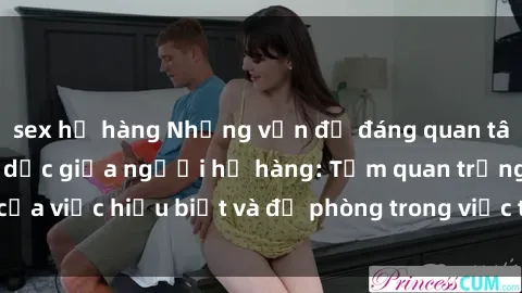 sex họ hàng Những vấn đề đáng quan tâm về quan hệ tình dục giữa người họ hàng: Tầm quan trọng của việc hiểu biết và đề phòng trong việc tiếp xúc trong gia đình.
