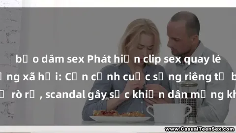 bạo dâm sex Phát hiện clip sex quay lén hot nhất trên mạng xã hội: Cận cảnh cuộc sống riêng tư bị rò rỉ, scandal gây sốc khiến dân mạng không khỏi bàng hoàng