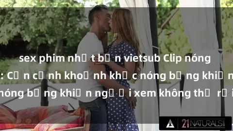 sex phim nhật bản vietsub Clip nóng phòng tắm gây sốt: Cận cảnh khoảnh khắc nóng bỏng khiến người xem không thể rời mắt