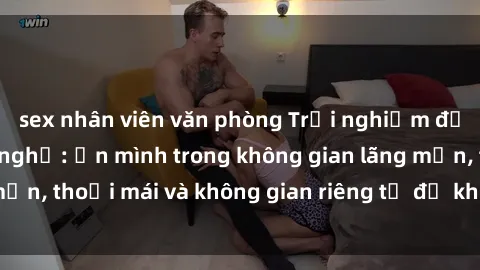 sex nhân viên văn phòng Trải nghiệm độc đáo tại sex nhà nghỉ: ẩn mình trong không gian lãng mạn, thoải mái và không gian riêng tư để khuấy động tình ái.