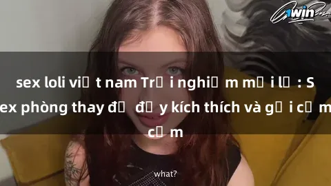 sex loli việt nam Trải nghiệm mới lạ: Sex phòng thay đồ đầy kích thích và gợi cảm