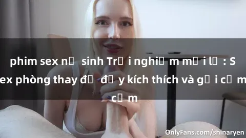 phim sex nữ sinh Trải nghiệm mới lạ: Sex phòng thay đồ đầy kích thích và gợi cảm