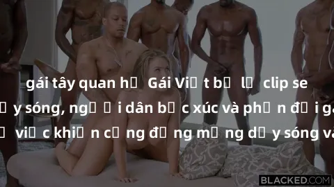 gái tây quan hệ Gái Việt bị lộ clip sex khiến dư luận dậy sóng, người dân bức xúc và phản đối gay gắt. Sự việc khiến cộng đồng mạng dậy sóng và yêu cầu xử lý nghiêm ngặt.