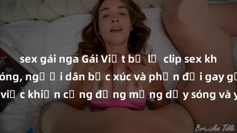 sex gái nga Gái Việt bị lộ clip sex khiến dư luận dậy sóng, người dân bức xúc và phản đối gay gắt. Sự việc khiến cộng đồng mạng dậy sóng và yêu cầu xử lý nghiêm ngặt.