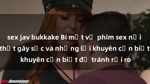sex jav bukkake Bí mật về phim sex nơi công cộng: Sự thật gây sốc và những lời khuyên cần biết để tránh rủi ro
