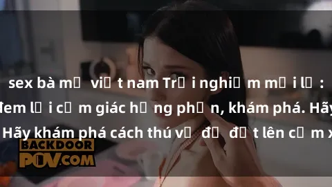 sex bà mẹ việt nam Trải nghiệm mới lạ: Sex trong xe hơi đem lại cảm giác hưng phấn, khám phá. Hãy khám phá cách thú vị để đốt lên cảm xúc trong cuộc tình!