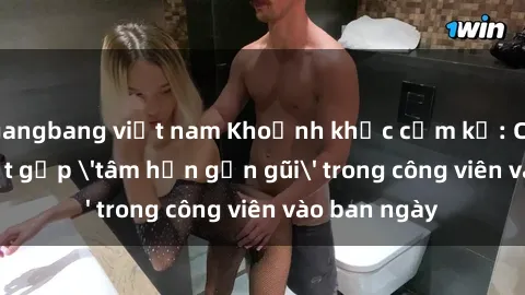 gangbang việt nam Khoảnh khắc cấm kỵ: Cặp đôi bị bắt gặp 'tâm hồn gần gũi' trong công viên vào ban ngày