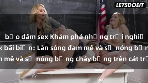 bạo dâm sex Khám phá những trải nghiệm độc đáo tại sex bãi biển: Làn sóng đam mê và sự nóng bỏng cháy bỏng trên cát trắng