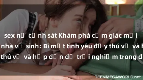 sex nữ cảnh sát Khám phá cảm giác mới mẻ với sex trong nhà vệ sinh: Bí mật tình yêu đầy thú vị và hấp dẫn để trải nghiệm trong đêm hôm nay!