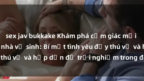 sex jav bukkake Khám phá cảm giác mới mẻ với sex trong nhà vệ sinh: Bí mật tình yêu đầy thú vị và hấp dẫn để trải nghiệm trong đêm hôm nay!