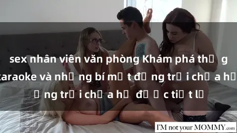 sex nhân viên văn phòng Khám phá thế giới sex quán karaoke và những bí mật động trời chưa hề được tiết lộ