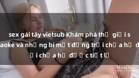 sex gái tây vietsub Khám phá thế giới sex quán karaoke và những bí mật động trời chưa hề được tiết lộ