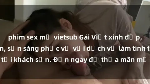 phim sex mỹ vietsub Gái Việt xinh đẹp, nồng nàn tình cảm, sẵn sàng phục vụ với dịch vụ làm tình tại khách sạn. Đến ngay để thỏa mãn mọi khao khát của bạn!