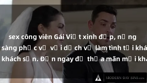 sex công viên Gái Việt xinh đẹp, nồng nàn tình cảm, sẵn sàng phục vụ với dịch vụ làm tình tại khách sạn. Đến ngay để thỏa mãn mọi khao khát của bạn!