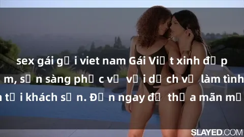 sex gái gọi viet nam Gái Việt xinh đẹp, nồng nàn tình cảm, sẵn sàng phục vụ với dịch vụ làm tình tại khách sạn. Đến ngay để thỏa mãn mọi khao khát của bạn!