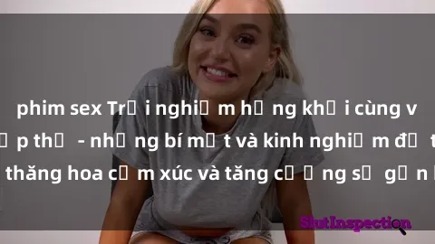 phim sex Trải nghiệm hứng khởi cùng với việc làm tình tập thể - những bí mật và kinh nghiệm để thăng hoa cảm xúc và tăng cường sự gắn kết trong mối quan hệ