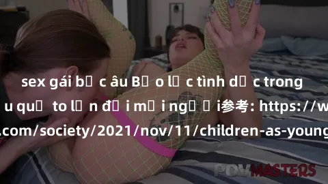 sex gái bắc âu Bạo lực tình dục trong nhóm: nguy cơ và hậu quả to lớn đối mọi người参考: https://www.theguardian.com/society/2021/nov/11/children-as-young-as-four-are-being-sexually-abused-by-groups-in-