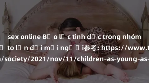 sex online Bạo lực tình dục trong nhóm: nguy cơ và hậu quả to lớn đối mọi người参考: https://www.theguardian.com/society/2021/nov/11/children-as-young-as-four-are-being-sexually-abused-by-groups-in-uk-r