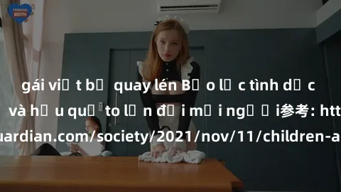 gái việt bị quay lén Bạo lực tình dục trong nhóm: nguy cơ và hậu quả to lớn đối mọi người参考: https://www.theguardian.com/society/2021/nov/11/children-as-young-as-four-are-being-sexually-abused-by-grou