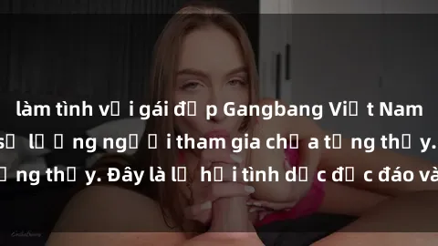 làm tình với gái đẹp Gangbang Việt Nam: Kỷ lục mới với số lượng người tham gia chưa từng thấy. Đây là lễ hội tình dục độc đáo và gây sốc.