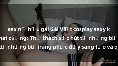 sex nữ hầu gái Gái Việt cosplay sexy khiến fan hâm mộ phát cuồng: Thử thách sức hút từ những bộ trang phục đầy sáng tạo và quyến rũ!