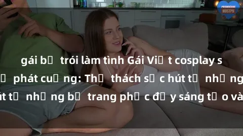 gái bị trói làm tình Gái Việt cosplay sexy khiến fan hâm mộ phát cuồng: Thử thách sức hút từ những bộ trang phục đầy sáng tạo và quyến rũ!