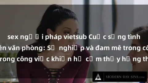 sex người pháp vietsub Cuộc sống tình dục của nhân viên văn phòng: Sự nghiệp và đam mê trong công việc khiến họ cảm thấy hứng thú với tình dục?