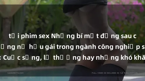 tải phim sex Những bí mật đằng sau cuộc sống của những nữ hầu gái trong ngành công nghiệp sex: Cuộc sống, lẽ thường hay những khó khăn mà họ phải đối mặt.