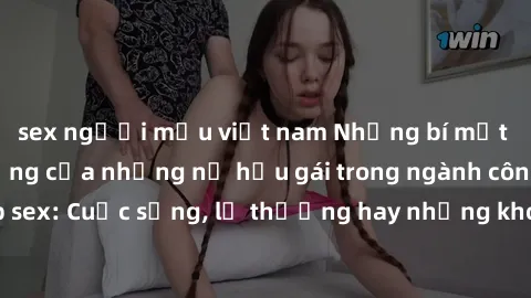sex người mẫu việt nam Những bí mật đằng sau cuộc sống của những nữ hầu gái trong ngành công nghiệp sex: Cuộc sống, lẽ thường hay những khó khăn mà họ phải đối mặt.